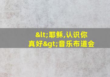 <耶稣,认识你真好>音乐布道会